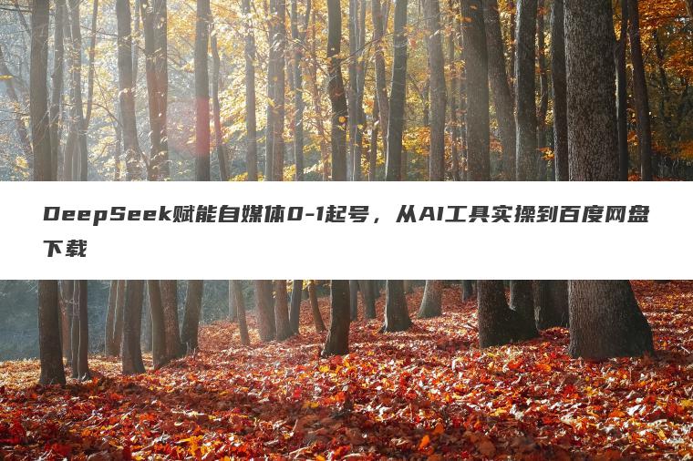 DeepSeek赋能自媒体0-1起号,从AI工具实操到百度网盘下载 DeepSeek赋能自媒体0-1起号,从AI工具实操到百度网盘下载