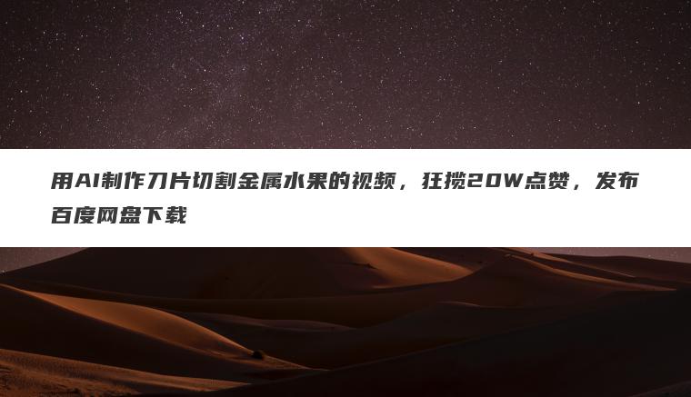 用AI制作刀片切割金属水果的视频,狂揽20W点赞,发布百度网盘下载 用AI制作刀片切割金属水果的视频,狂揽20W点赞,发布百度网盘下载