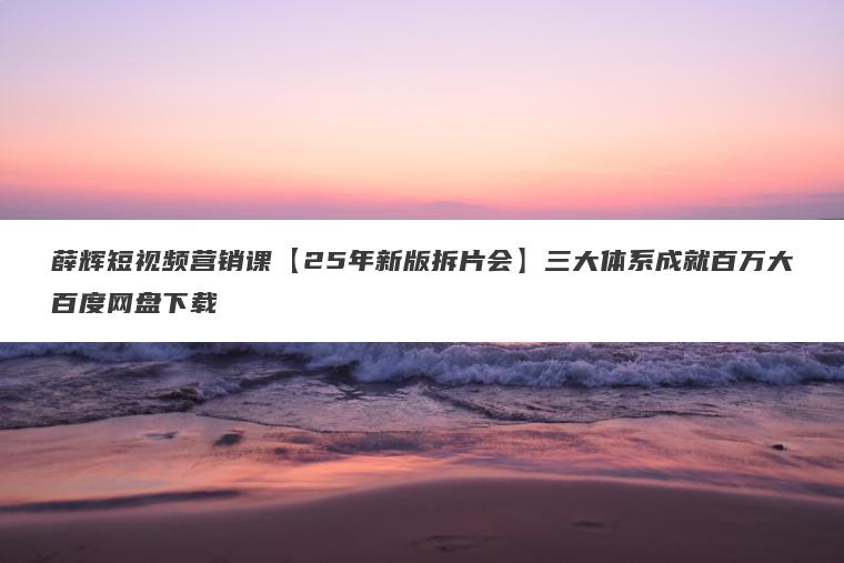 薛辉短视频营销课【25年新版拆片会】三大体系成就百万大百度网盘下载 薛辉短视频营销课【25年新版拆片会】三大体系成就百万大百度网盘下载