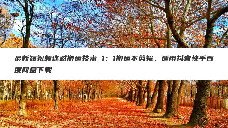 最新短视频连怼搬运技术 1:1搬运不剪辑,适用抖音快手百度网盘下载 最新短视频连怼搬运技术 1:1搬运不剪辑,适用抖音快手百度网盘下载