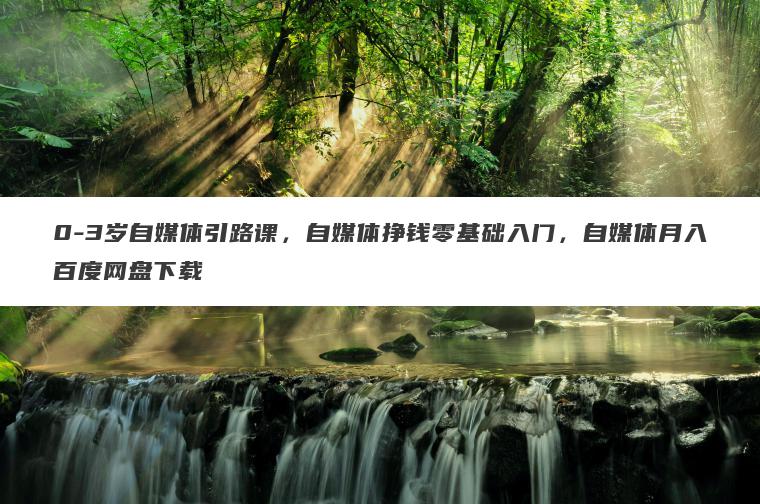 0-3岁自媒体引路课,自媒体挣钱零基础入门,自媒体月入百度网盘下载 0-3岁自媒体引路课,自媒体挣钱零基础入门,自媒体月入百度网盘下载