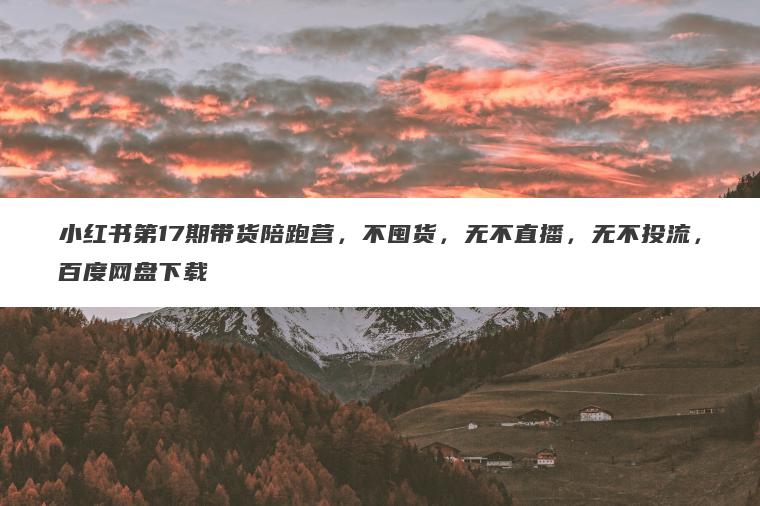小红书第17期带货陪跑营,不囤货,无不直播,无不投流,百度网盘下载 小红书第17期带货陪跑营,不囤货,无不直播,无不投流,百度网盘下载