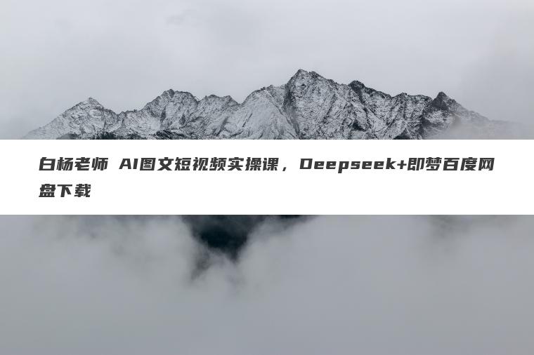 白杨老师・AI图文短视频实操课,Deepseek+即梦百度网盘下载 白杨老师・AI图文短视频实操课,Deepseek+即梦百度网盘下载