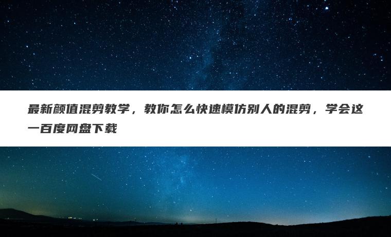 最新颜值混剪教学,教你怎么快速模仿别人的混剪,学会这一百度网盘下载 最新颜值混剪教学,教你怎么快速模仿别人的混剪,学会这一百度网盘下载