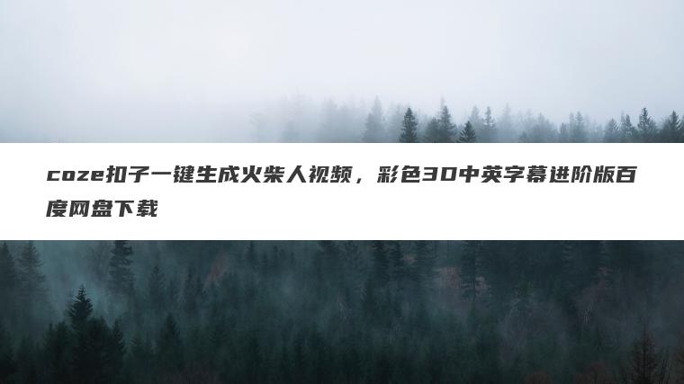 coze扣子一键生成火柴人视频,彩色3D中英字幕进阶版百度网盘下载 coze扣子一键生成火柴人视频,彩色3D中英字幕进阶版百度网盘下载