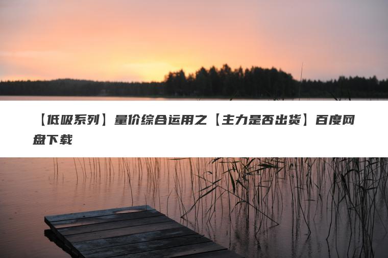 【低吸系列】量价综合运用之【主力是否出货】百度网盘下载 【低吸系列】量价综合运用之【主力是否出货】百度网盘下载