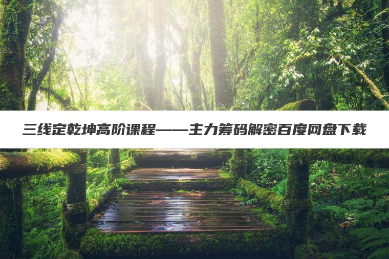 三线定乾坤高阶课程――主力筹码解密百度网盘下载 三线定乾坤高阶课程――主力筹码解密百度网盘下载