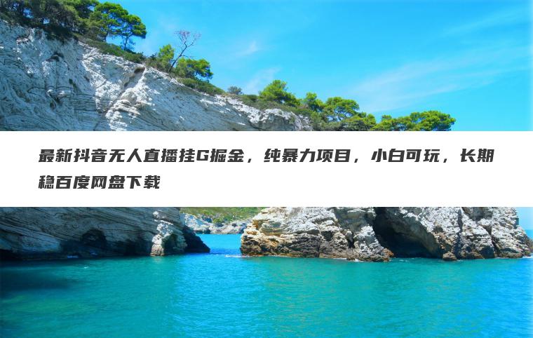 最新抖音无人直播挂G掘金,纯暴力项目,小白可玩,长期稳百度网盘下载 最新抖音无人直播挂G掘金,纯暴力项目,小白可玩,长期稳百度网盘下载