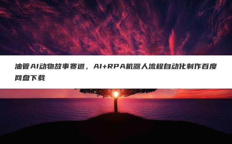 油管AI动物故事赛道,AI+RPA机器人流程自动化制作百度网盘下载 油管AI动物故事赛道,AI+RPA机器人流程自动化制作百度网盘下载