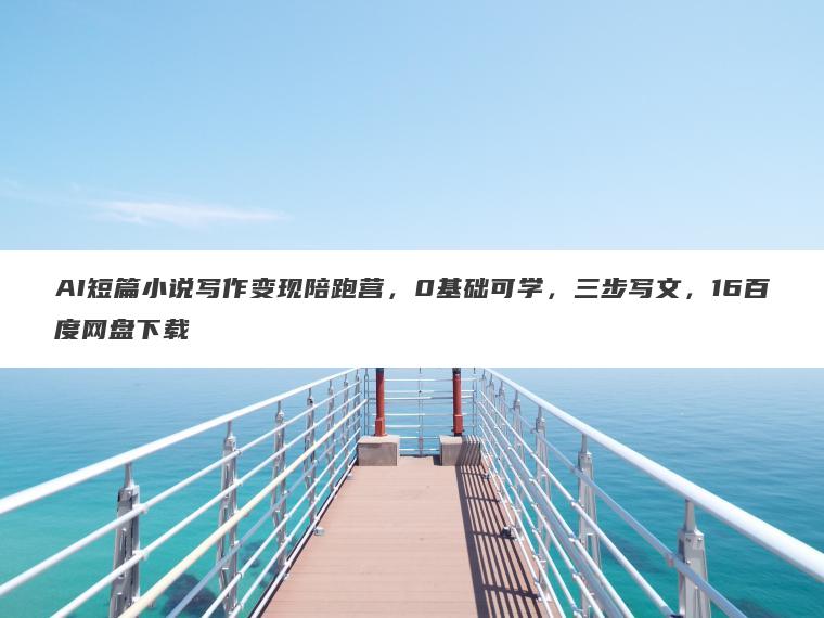 AI短篇小说写作变现陪跑营,0基础可学,三步写文,16百度网盘下载 AI短篇小说写作变现陪跑营,0基础可学,三步写文,16百度网盘下载