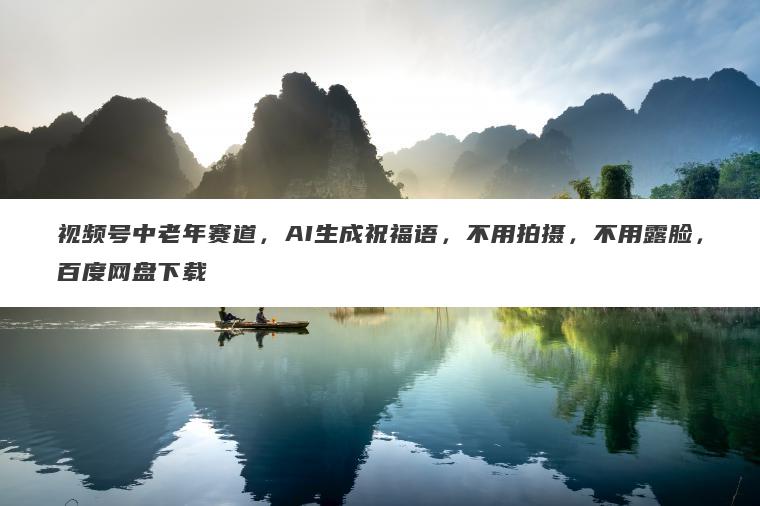 视频号中老年赛道,AI生成祝福语,不用拍摄,不用露脸,百度网盘下载 视频号中老年赛道,AI生成祝福语,不用拍摄,不用露脸,百度网盘下载