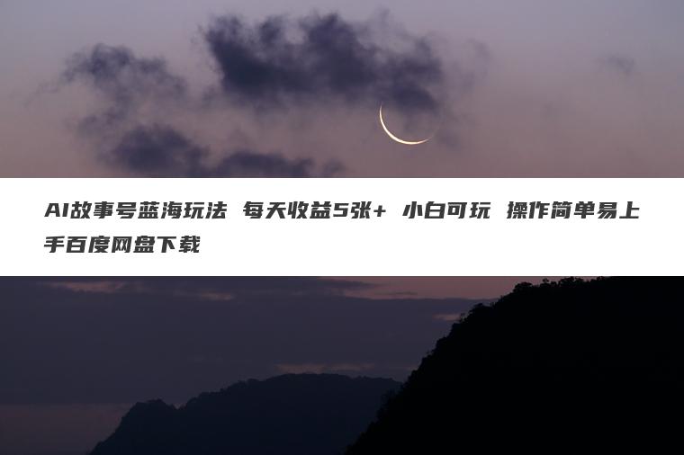 AI故事号蓝海玩法 每天收益5张+ 小白可玩 操作简单易上手百度网盘下载 AI故事号蓝海玩法 每天收益5张+ 小白可玩 操作简单易上手百度网盘下载