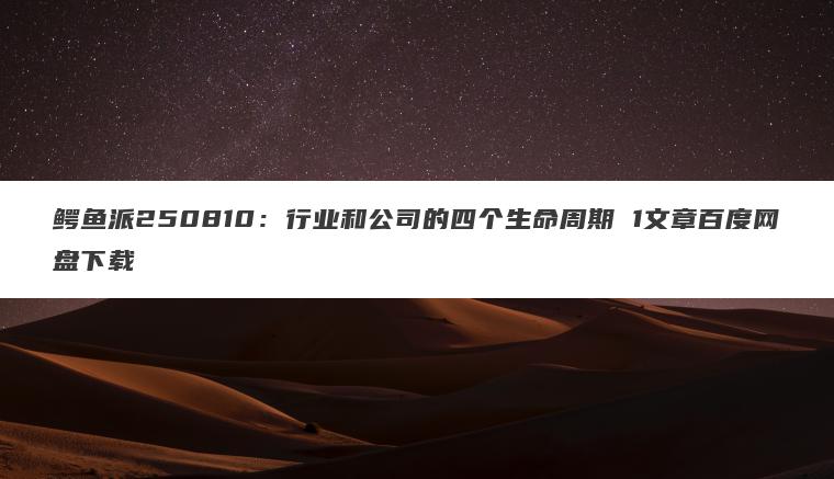 鳄鱼派250810:行业和公司的四个生命周期 1文章百度网盘下载 鳄鱼派250810:行业和公司的四个生命周期 1文章百度网盘下载
