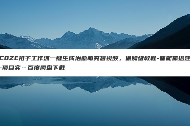 COZE扣子工作流一键生成治愈萌究短视频,保姆级教程-智能体搭建-项目实…百度网盘下载 COZE扣子工作流一键生成治愈萌究短视频,保姆级教程-智能体搭建-项目实…百度网盘下载