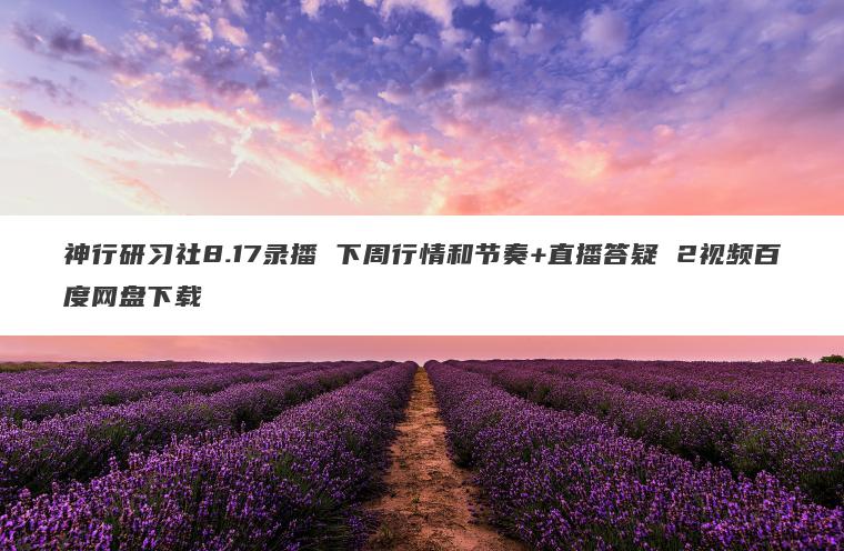 神行研习社8.17录播 下周行情和节奏+直播答疑 2视频百度网盘下载 神行研习社8.17录播 下周行情和节奏+直播答疑 2视频百度网盘下载