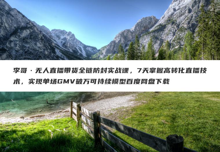 李哥无人直播带货全链防封实战课,7天掌握高转化直播技术,实现单场GMV破万可持续模型百度网盘下载 李哥无人直播带货全链防封实战课,7天掌握高转化直播技术,实现单场GMV破万可持续模型百度网盘下载