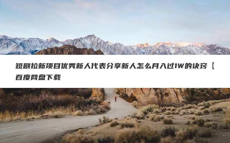 短剧拉新项目优秀新人代表分享新人怎么月入过1W的诀窍【百度网盘下载 短剧拉新项目优秀新人代表分享新人怎么月入过1W的诀窍【百度网盘下载