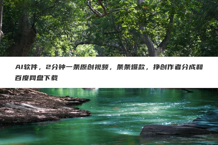 AI软件,2分钟一条原创视频,条条爆款,挣创作者分成和百度网盘下载 AI软件,2分钟一条原创视频,条条爆款,挣创作者分成和百度网盘下载