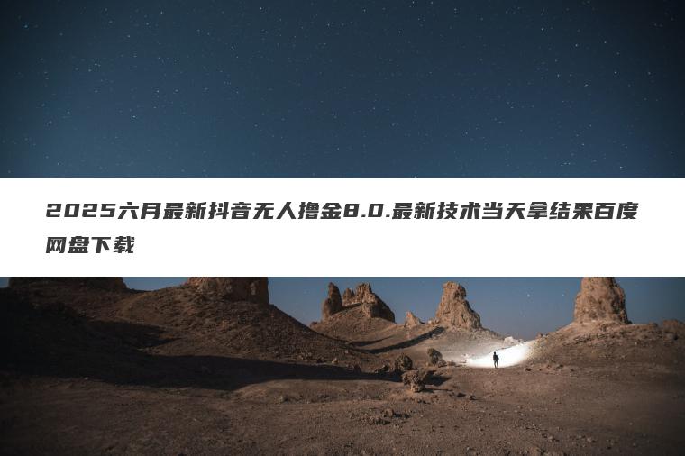 2025六月最新抖音无人撸金8.0.最新技术当天拿结果百度网盘下载 2025六月最新抖音无人撸金8.0.最新技术当天拿结果百度网盘下载