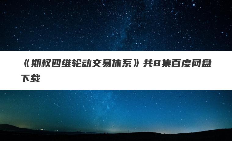 《期权四维轮动交易体系》共8集百度网盘下载 《期权四维轮动交易体系》共8集百度网盘下载