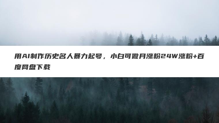 用AI制作历史名人暴力起号,小白可做月涨粉24W涨粉+百度网盘下载 用AI制作历史名人暴力起号,小白可做月涨粉24W涨粉+百度网盘下载