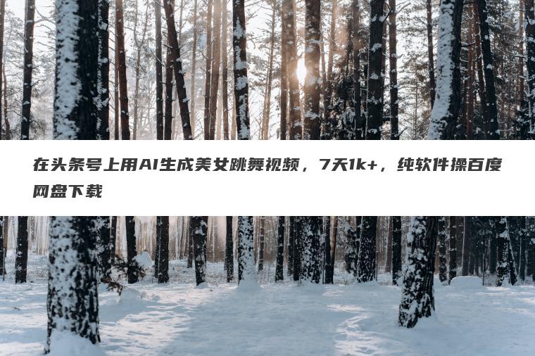 在头条号上用AI生成美女跳舞视频，7天1k+，纯软件操百度网盘下载