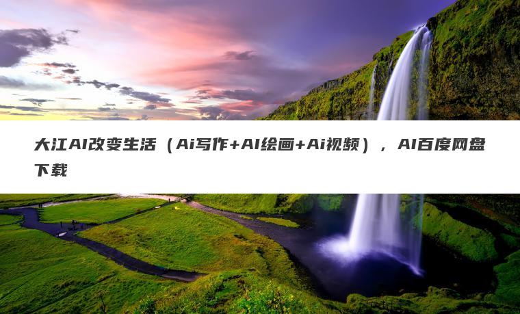 大江AI改变生活(Ai写作+AI绘画+Ai视频),AI百度网盘下载 大江AI改变生活(Ai写作+AI绘画+Ai视频),AI百度网盘下载