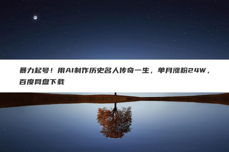 暴力起号!用AI制作历史名人传奇一生,单月涨粉24W,百度网盘下载 暴力起号!用AI制作历史名人传奇一生,单月涨粉24W,百度网盘下载