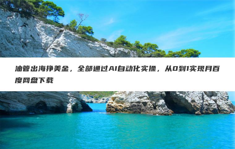 油管出海挣美金,全部通过AI自动化实操,从0到1实现月百度网盘下载 油管出海挣美金,全部通过AI自动化实操,从0到1实现月百度网盘下载