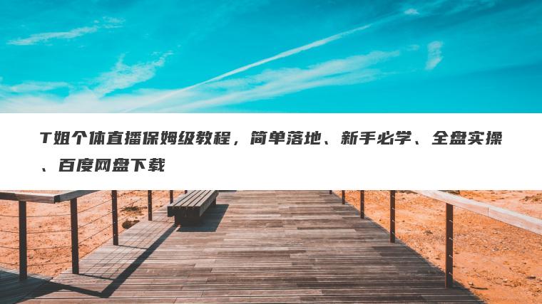 T姐个体直播保姆级教程,简单落地、新手必学、全盘实操、百度网盘下载 T姐个体直播保姆级教程,简单落地、新手必学、全盘实操、百度网盘下载