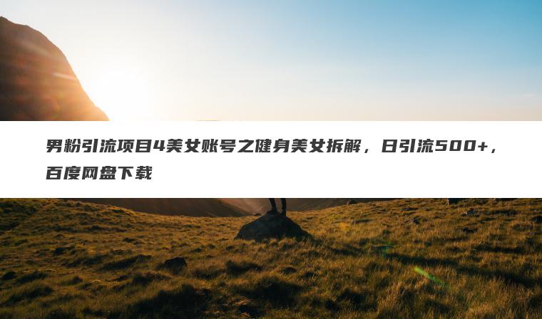 男粉引流项目4美女账号之健身美女拆解,日引流500+,百度网盘下载 男粉引流项目4美女账号之健身美女拆解,日引流500+,百度网盘下载