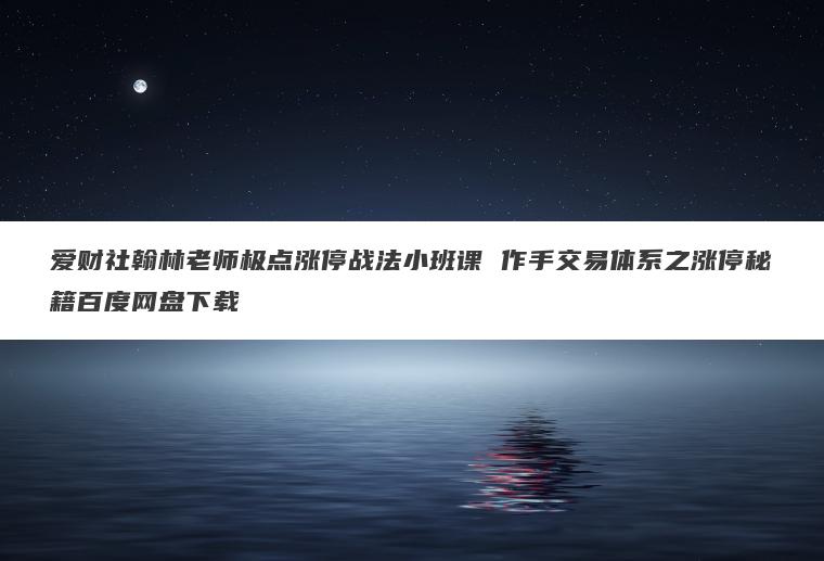 爱财社翰林老师极点涨停战法小班课 作手交易体系之涨停秘籍百度网盘下载