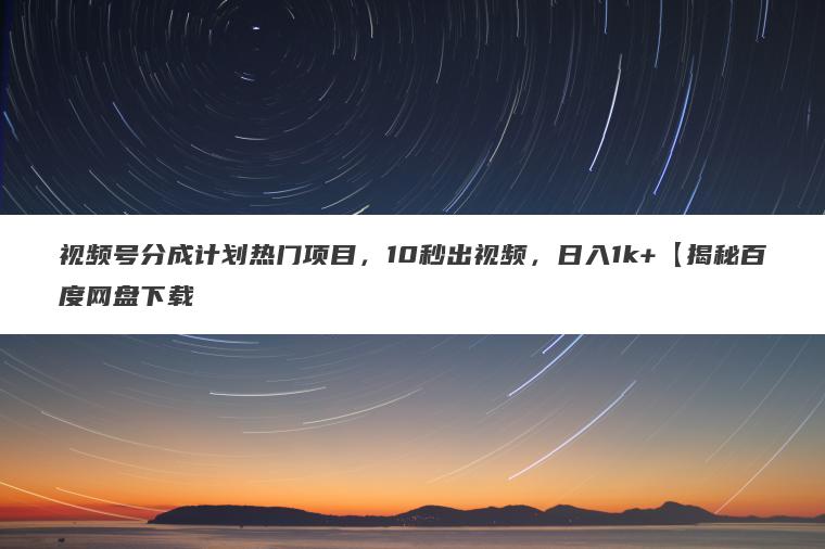 视频号分成计划热门项目,10秒出视频,日入1k+【揭秘百度网盘下载 视频号分成计划热门项目,10秒出视频,日入1k+【揭秘百度网盘下载