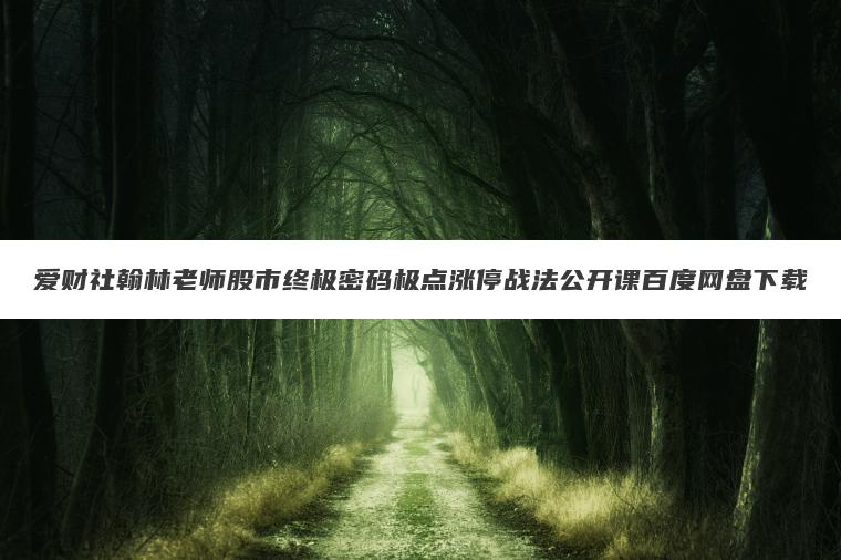 爱财社翰林老师股市终极密码极点涨停战法公开课百度网盘下载 爱财社翰林老师股市终极密码极点涨停战法公开课百度网盘下载
