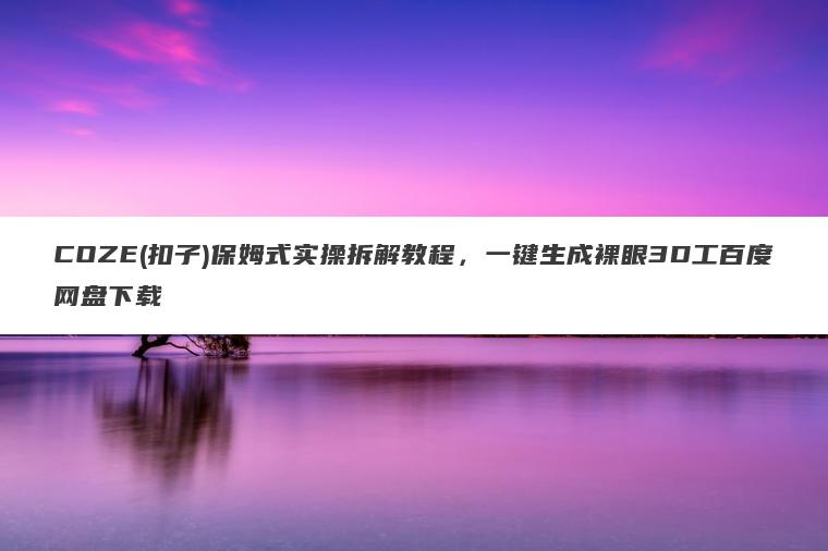 COZE(扣子)保姆式实操拆解教程,一键生成裸眼3D工百度网盘下载 COZE(扣子)保姆式实操拆解教程,一键生成裸眼3D工百度网盘下载