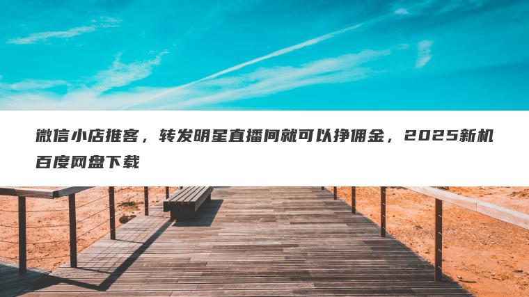 微信小店推客,转发明星直播间就可以挣佣金,2025新机百度网盘下载 微信小店推客,转发明星直播间就可以挣佣金,2025新机百度网盘下载