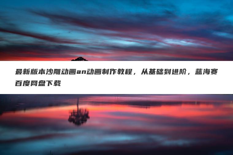 最新版本沙雕动画an动画制作教程,从基础到进阶,蓝海赛百度网盘下载 最新版本沙雕动画an动画制作教程,从基础到进阶,蓝海赛百度网盘下载