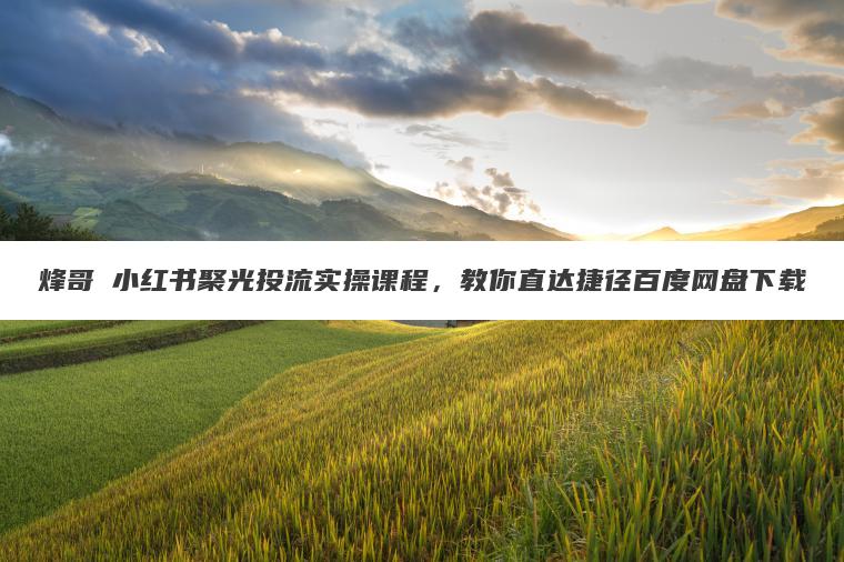 烽哥・小红书聚光投流实操课程,教你直达捷径百度网盘下载 烽哥・小红书聚光投流实操课程,教你直达捷径百度网盘下载
