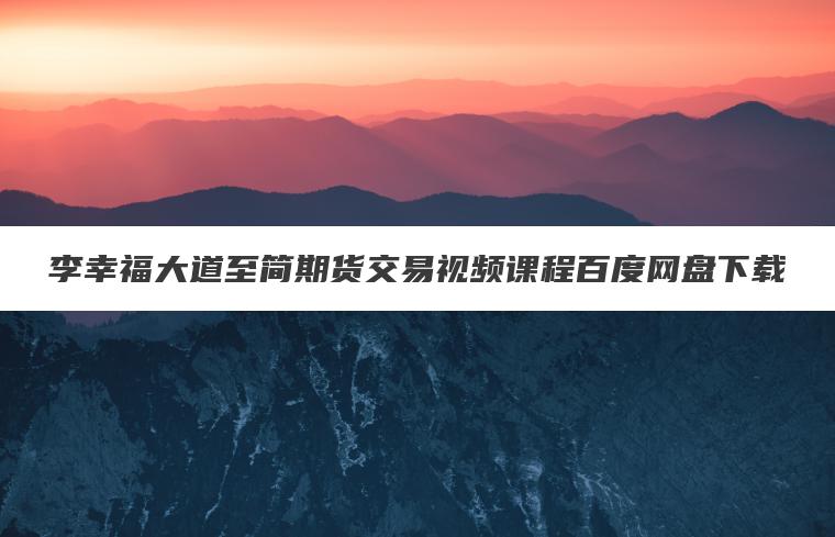 李幸福大道至简期货交易视频课程百度网盘下载 李幸福大道至简期货交易视频课程百度网盘下载