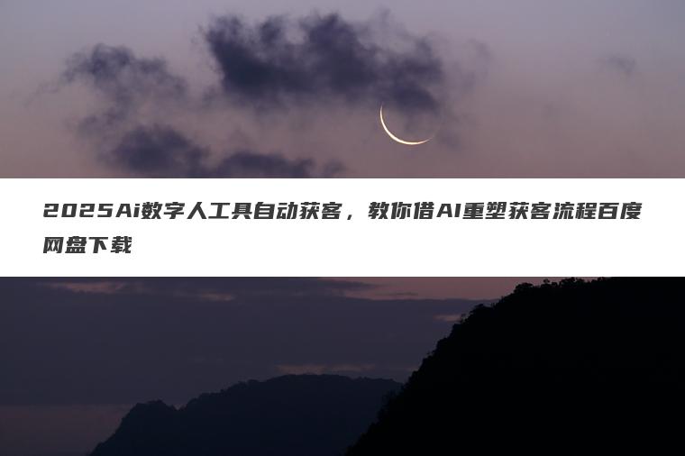 2025Ai数字人工具自动获客,教你借AI重塑获客流程百度网盘下载 2025Ai数字人工具自动获客,教你借AI重塑获客流程百度网盘下载