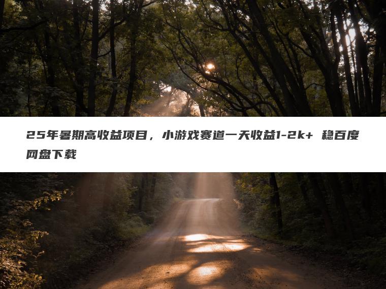 25年暑期高收益项目,小游戏赛道一天收益1-2k+ 稳百度网盘下载 25年暑期高收益项目,小游戏赛道一天收益1-2k+ 稳百度网盘下载