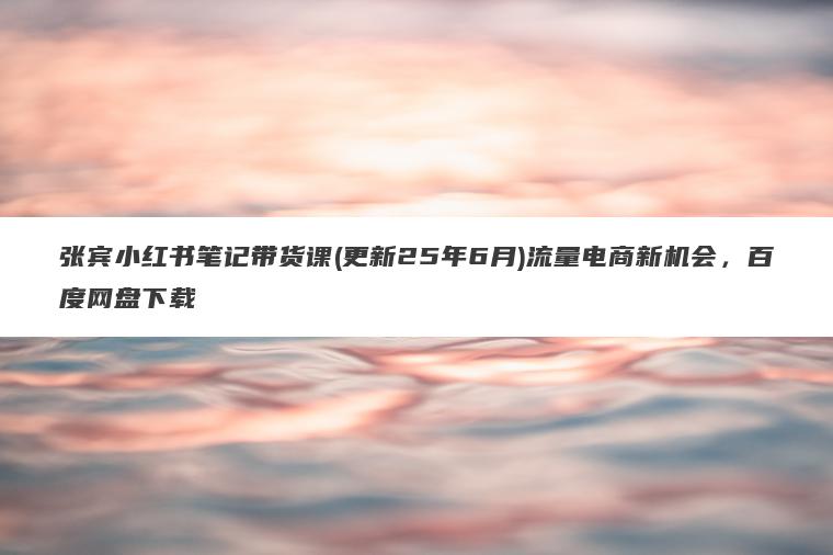 张宾小红书笔记带货课(更新25年6月)流量电商新机会,百度网盘下载 张宾小红书笔记带货课(更新25年6月)流量电商新机会,百度网盘下载