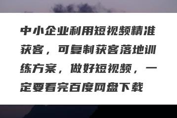 中小企业利用短视频精准获客，可复制获客落地训练方案，做好短视频，一定要看完百度网盘下载