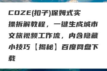 COZE(扣子)保姆式实操拆解教程，一键生成城市文旅视频工作流，内含隐藏小技巧【揭秘】百度网盘下载