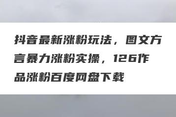 抖音最新涨粉玩法，图文方言暴力涨粉实操，126作品涨粉百度网盘下载