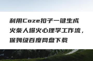 利用Coze扣子一键生成火柴人爆火心理学工作流，保姆级百度网盘下载