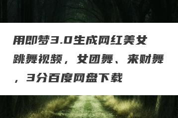 用即梦3.0生成网红美女跳舞视频，女团舞、来财舞，3分百度网盘下载