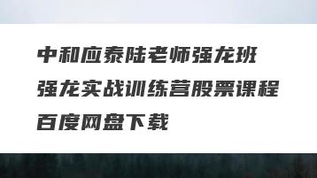 中和应泰陆老师强龙班 强龙实战训练营股票课程百度网盘下载