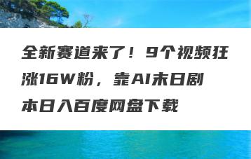全新赛道来了！9个视频狂涨16W粉，靠AI末日剧本日入百度网盘下载