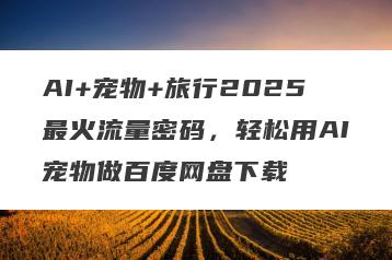 AI+宠物+旅行2025最火流量密码，轻松用AI宠物做百度网盘下载